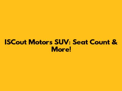 ISCout Motors SUV: Seat Count & More!
