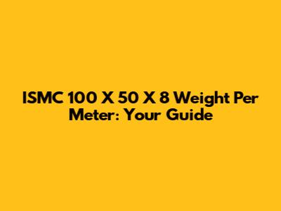 ISMC 100 X 50 X 8 Weight Per Meter: Your Guide