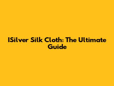 ISilver Silk Cloth: The Ultimate Guide