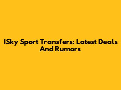 ISky Sport Transfers: Latest Deals And Rumors