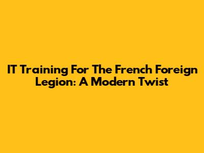 IT Training For The French Foreign Legion: A Modern Twist