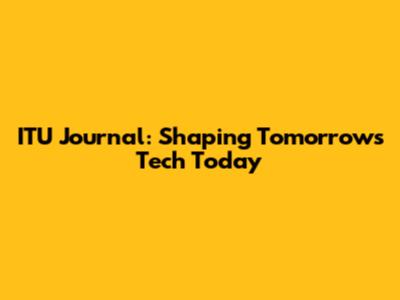 ITU Journal: Shaping Tomorrow's Tech Today