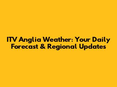 ITV Anglia Weather: Your Daily Forecast & Regional Updates