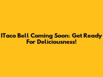 ITaco Bell Coming Soon: Get Ready For Deliciousness!