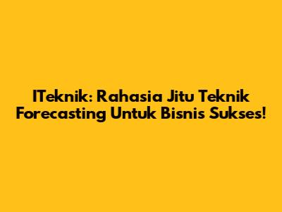 ITeknik: Rahasia Jitu Teknik Forecasting Untuk Bisnis Sukses!