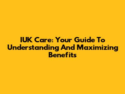 IUK Care: Your Guide To Understanding And Maximizing Benefits