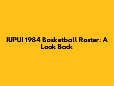 IUPUI 1984 Basketball Roster: A Look Back