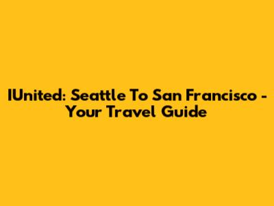IUnited: Seattle To San Francisco - Your Travel Guide