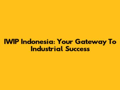 IWIP Indonesia: Your Gateway To Industrial Success