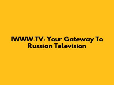 IWWW.TV: Your Gateway To Russian Television