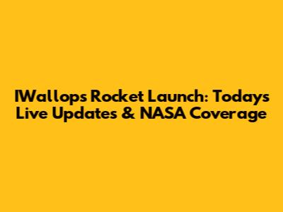 IWallops Rocket Launch: Today's Live Updates & NASA Coverage