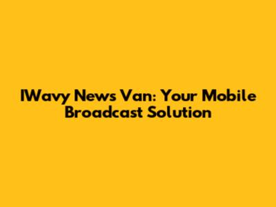 IWavy News Van: Your Mobile Broadcast Solution