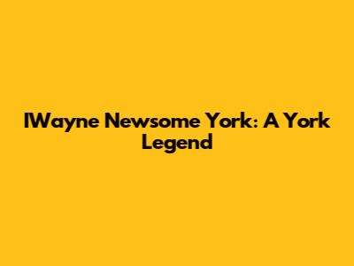 IWayne Newsome York: A York Legend