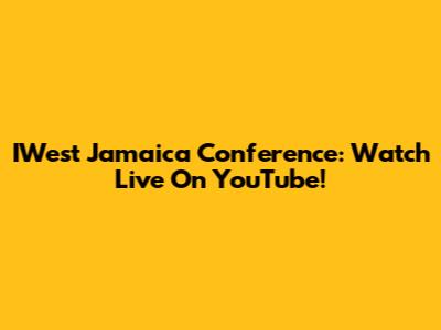 IWest Jamaica Conference: Watch Live On YouTube!