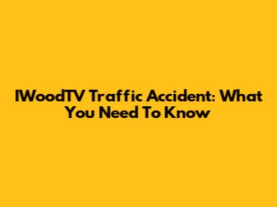 IWoodTV Traffic Accident: What You Need To Know