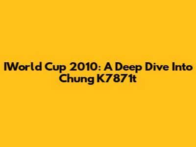 IWorld Cup 2010: A Deep Dive Into Chung K7871t