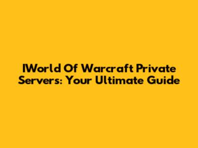 IWorld Of Warcraft Private Servers: Your Ultimate Guide