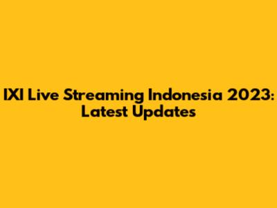 IXI Live Streaming Indonesia 2023: Latest Updates