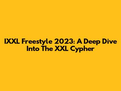 IXXL Freestyle 2023: A Deep Dive Into The XXL Cypher