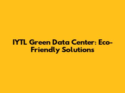IYTL Green Data Center: Eco-Friendly Solutions