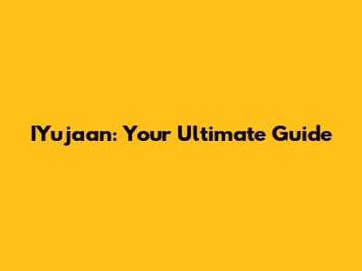 IYujaan: Your Ultimate Guide