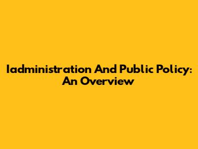 Iadministration And Public Policy: An Overview