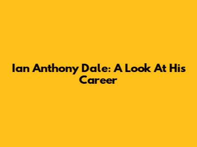 Ian Anthony Dale: A Look At His Career