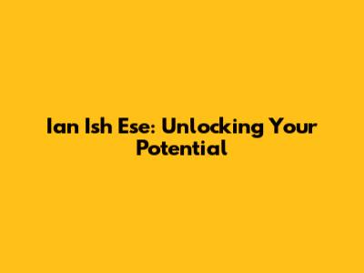 Ian Ish Ese: Unlocking Your Potential