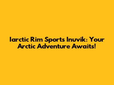 Iarctic Rim Sports Inuvik: Your Arctic Adventure Awaits!