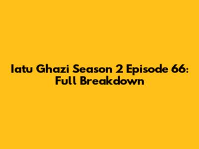 Iatu Ghazi Season 2 Episode 66: Full Breakdown