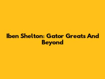 Iben Shelton: Gator Greats And Beyond