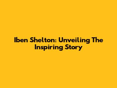 Iben Shelton: Unveiling The Inspiring Story