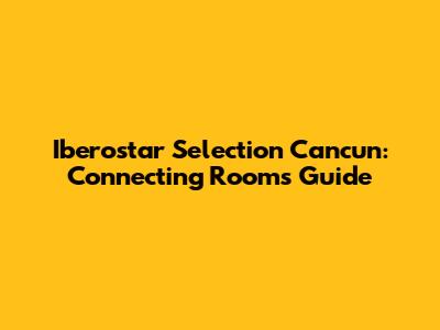 Iberostar Selection Cancun: Connecting Rooms Guide