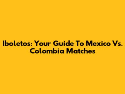 Iboletos: Your Guide To Mexico Vs. Colombia Matches