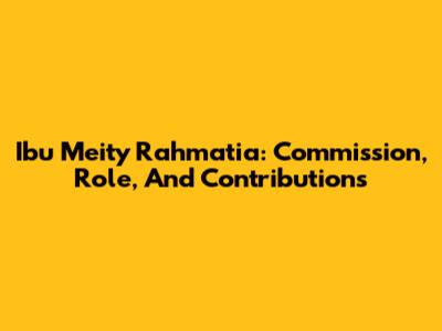 Ibu Meity Rahmatia: Commission, Role, And Contributions