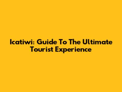 Icatiwi: Guide To The Ultimate Tourist Experience