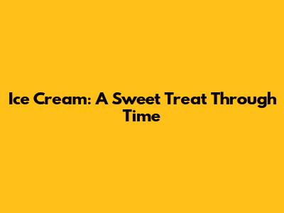 Ice Cream: A Sweet Treat Through Time