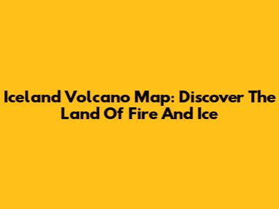 Iceland Volcano Map: Discover The Land Of Fire And Ice