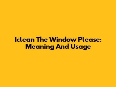 Iclean The Window Please: Meaning And Usage