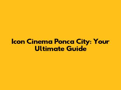 Icon Cinema Ponca City: Your Ultimate Guide