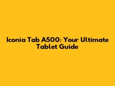 Iconia Tab A500: Your Ultimate Tablet Guide