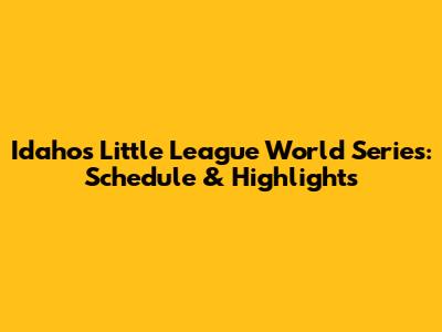 Idaho's Little League World Series: Schedule & Highlights