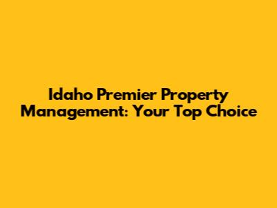 Idaho Premier Property Management: Your Top Choice