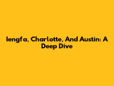 Iengfa, Charlotte, And Austin: A Deep Dive