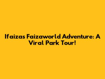 Ifaiza's Faizaworld Adventure: A Viral Park Tour!