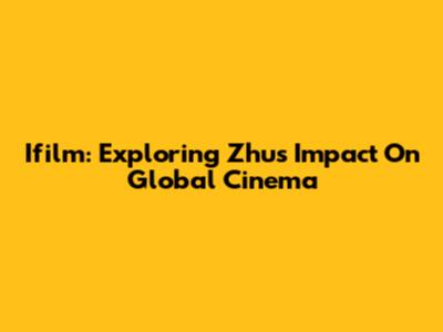 Ifilm: Exploring Zhu's Impact On Global Cinema