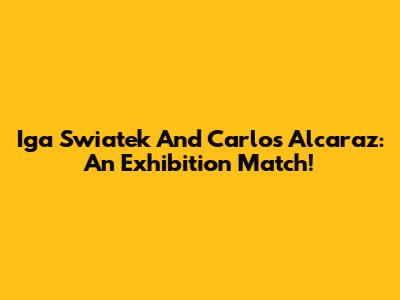 Iga Swiatek And Carlos Alcaraz: An Exhibition Match!