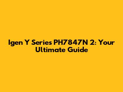 Igen Y Series PH7847N 2: Your Ultimate Guide
