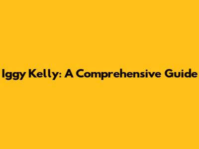 Iggy Kelly: A Comprehensive Guide