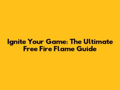 Ignite Your Game: The Ultimate Free Fire Flame Guide
